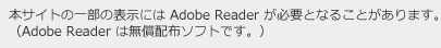 本サイトの一部の表示には Adobe Reader が必要となることがあります。（Adobe Reader は無償配布ソフトです。）
